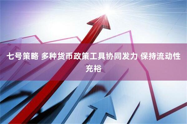 七号策略 多种货币政策工具协同发力 保持流动性充裕