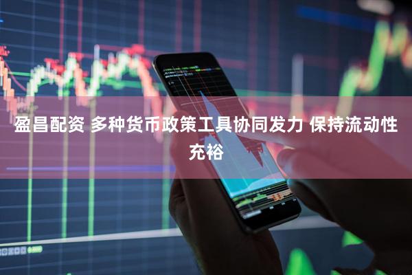 盈昌配资 多种货币政策工具协同发力 保持流动性充裕