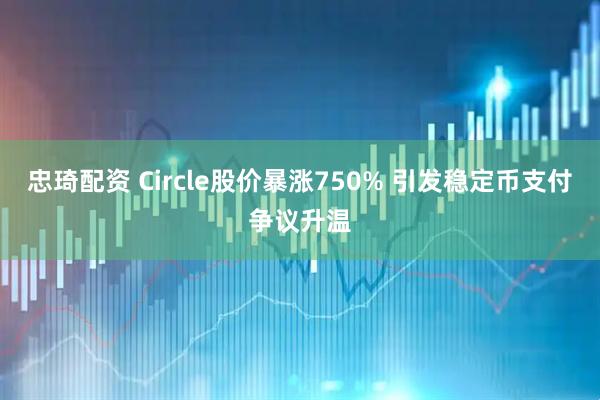 忠琦配资 Circle股价暴涨750% 引发稳定币支付争议升温