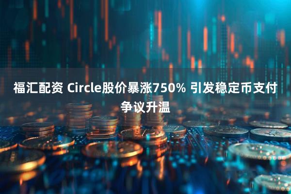 福汇配资 Circle股价暴涨750% 引发稳定币支付争议升温
