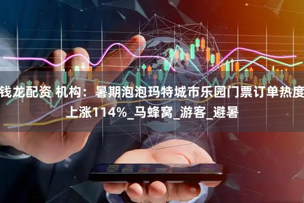 钱龙配资 机构：暑期泡泡玛特城市乐园门票订单热度上涨114%_马蜂窝_游客_避暑