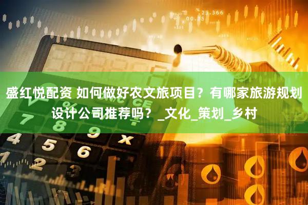 盛红悦配资 如何做好农文旅项目？有哪家旅游规划设计公司推荐吗？_文化_策划_乡村