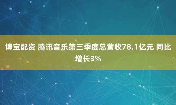 博宝配资 腾讯音乐第三季度总营收78.1亿元 同比增长3%