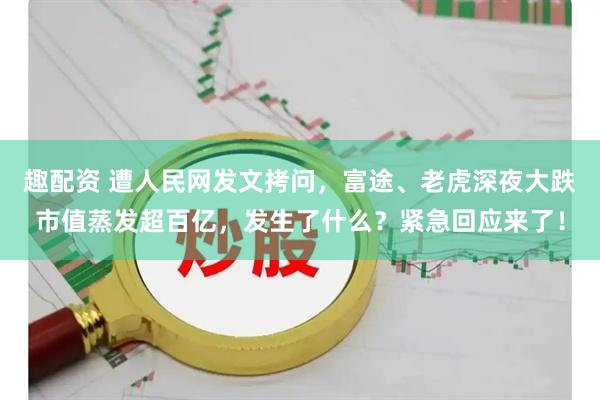 趣配资 遭人民网发文拷问，富途、老虎深夜大跌市值蒸发超百亿，发生了什么？紧急回应来了！