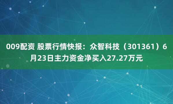 009配资 股票行情快报：众智科技（301361）6月23日主力资金净买入27.27万元