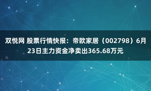 双悦网 股票行情快报：帝欧家居（002798）6月23日主力资金净卖出365.68万元