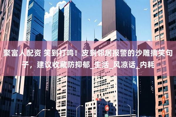 聚富人配资 笑到打鸣！皮到邻居报警的沙雕搞笑句子，建议收藏防抑郁_生活_风凉话_内耗