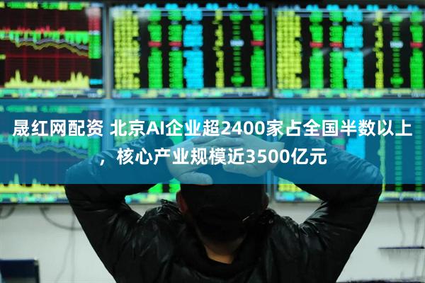 晟红网配资 北京AI企业超2400家占全国半数以上，核心产业规模近3500亿元