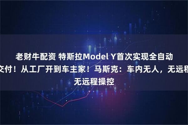 老财牛配资 特斯拉Model Y首次实现全自动驾驶交付！从工厂开到车主家！马斯克：车内无人，无远程操控