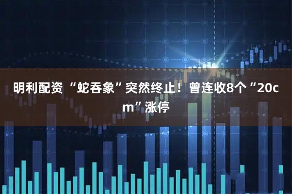 明利配资 “蛇吞象”突然终止！曾连收8个“20cm”涨停