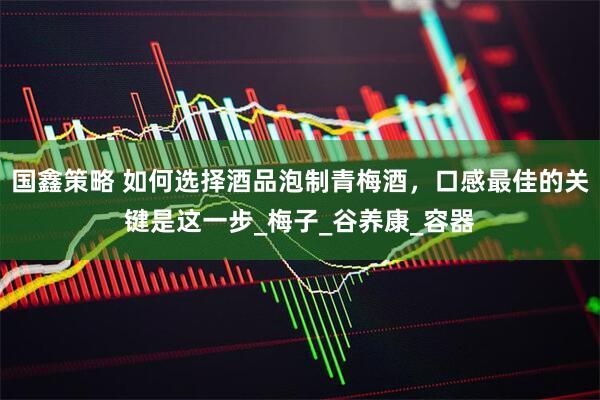 国鑫策略 如何选择酒品泡制青梅酒，口感最佳的关键是这一步_梅子_谷养康_容器