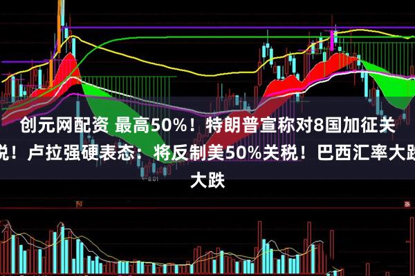 创元网配资 最高50%！特朗普宣称对8国加征关税！卢拉强硬表态：将反制美50%关税！巴西汇率大跌