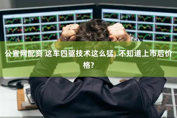 公宣网配资 这车四驱技术这么猛, 不知道上市后价格?