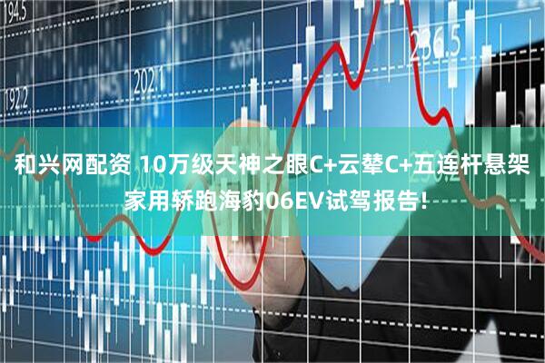 和兴网配资 10万级天神之眼C+云辇C+五连杆悬架 家用轿跑海豹06EV试驾报告!