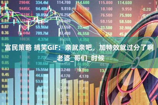 富民策略 搞笑GIF：亲就亲吧，加特效就过分了啊_老婆_哥们_时候