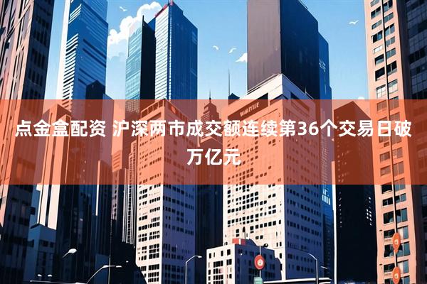 点金盒配资 沪深两市成交额连续第36个交易日破万亿元