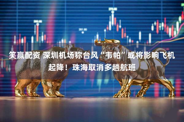 笑赢配资 深圳机场称台风“韦帕”或将影响飞机起降！珠海取消多趟航班