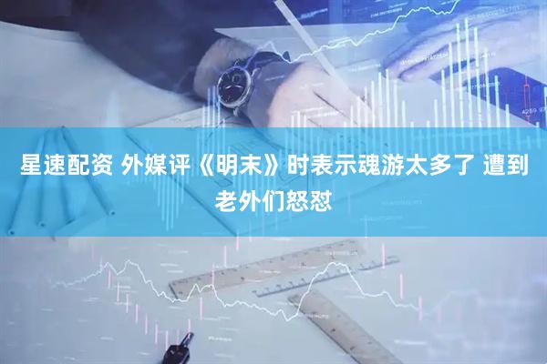星速配资 外媒评《明末》时表示魂游太多了 遭到老外们怒怼