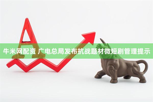 牛米网配资 广电总局发布抗战题材微短剧管理提示