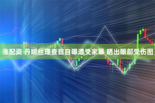 涨配资 丹妮丝理查兹自曝遭受家暴 晒出眼部受伤图
