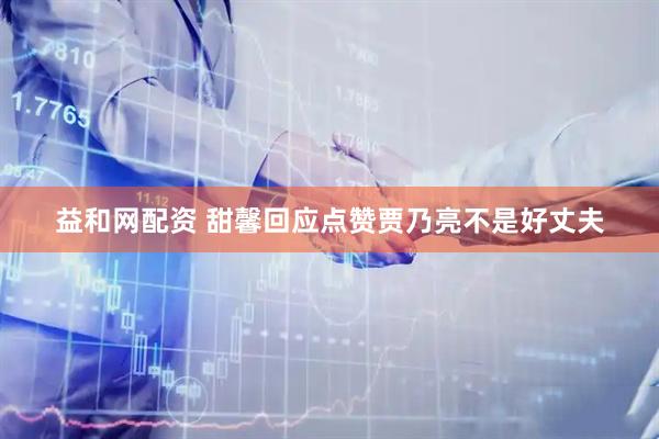 益和网配资 甜馨回应点赞贾乃亮不是好丈夫