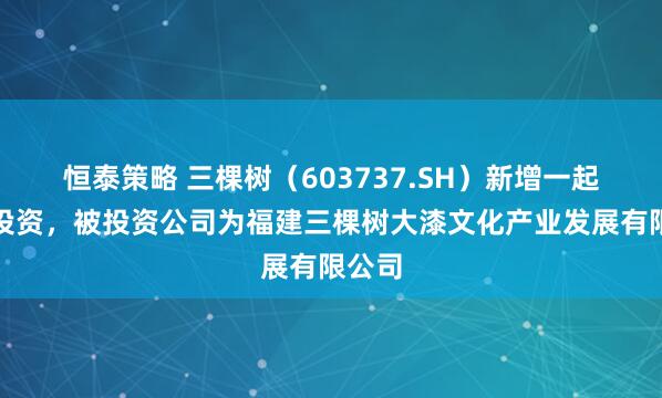 恒泰策略 三棵树(603737.SH)新增一起对外投资,被投资公司为福建三棵树大漆文化产业发展有限公司