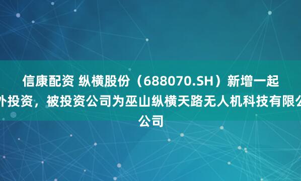 信康配资 纵横股份（688070.SH）新增一起对外投资，被投资公司为巫山纵横天路无人机科技有限公司
