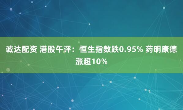 诚达配资 港股午评：恒生指数跌0.95% 药明康德涨超10%