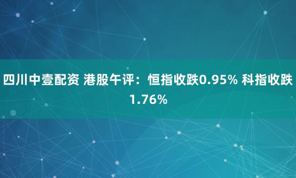 四川中壹配资 港股午评：恒指收跌0.95% 科指收跌1.76%