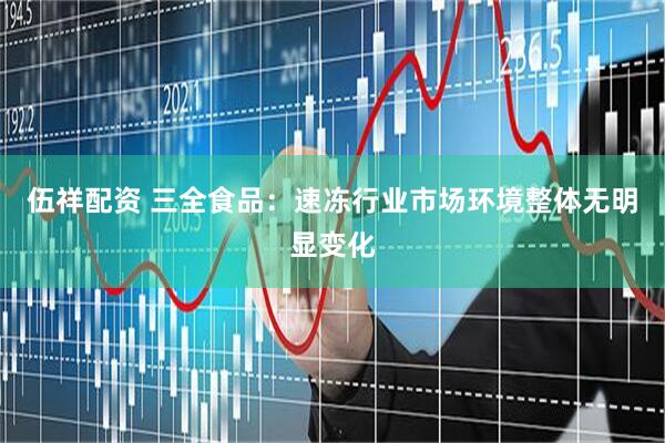 伍祥配资 三全食品：速冻行业市场环境整体无明显变化