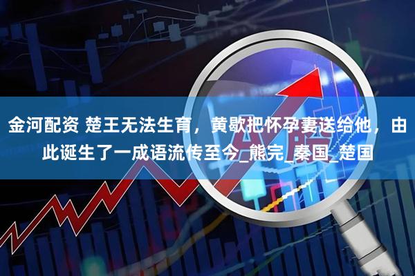 金河配资 楚王无法生育，黄歇把怀孕妻送给他，由此诞生了一成语流传至今_熊完_秦国_楚国