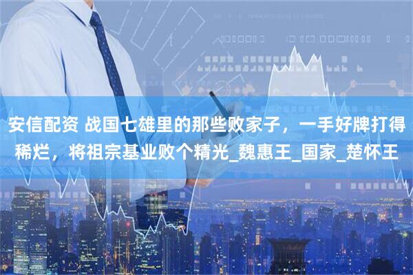 安信配资 战国七雄里的那些败家子，一手好牌打得稀烂，将祖宗基业败个精光_魏惠王_国家_楚怀王