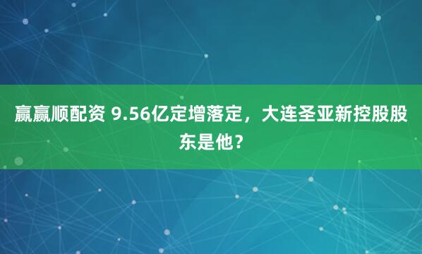 赢赢顺配资 9.56亿定增落定，大连圣亚新控股股东是他？