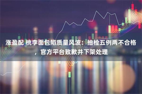 涨盈配 桃李面包陷质量风波：抽检五例两不合格，官方平台致歉并下架处理