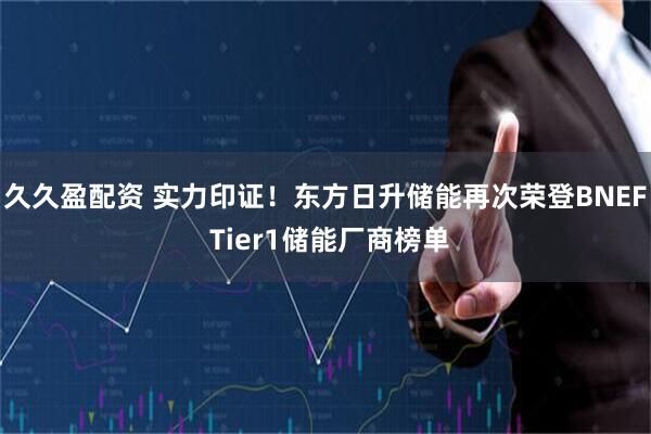 久久盈配资 实力印证！东方日升储能再次荣登BNEF Tier1储能厂商榜单