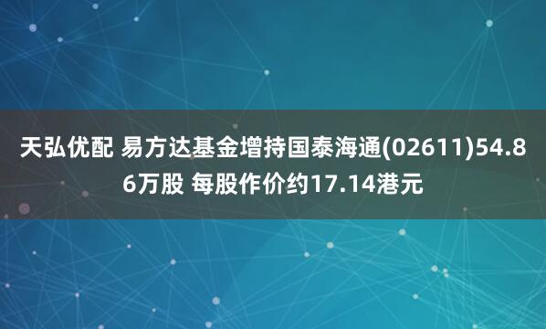 天弘优配 易方达基金增持国泰海通(02611)54.86万股 每股作价约17.14港元