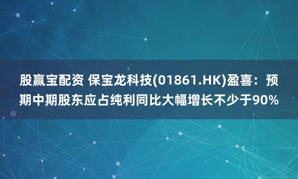 股赢宝配资 保宝龙科技(01861.HK)盈喜：预期中期股东应占纯利同比大幅增长不少于90%