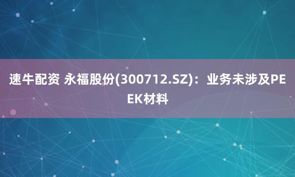 速牛配资 永福股份(300712.SZ)：业务未涉及PEEK材料