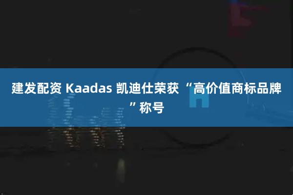 建发配资 Kaadas 凯迪仕荣获 “高价值商标品牌”称号