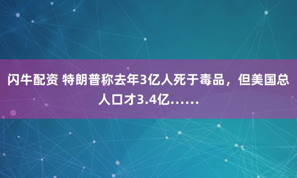 闪牛配资 特朗普称去年3亿人死于毒品,但美国总人口才3.4亿……