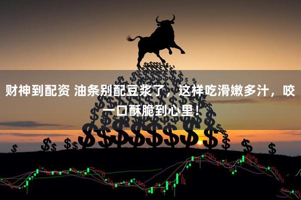 财神到配资 油条别配豆浆了,这样吃滑嫩多汁,咬一口酥脆到心里!