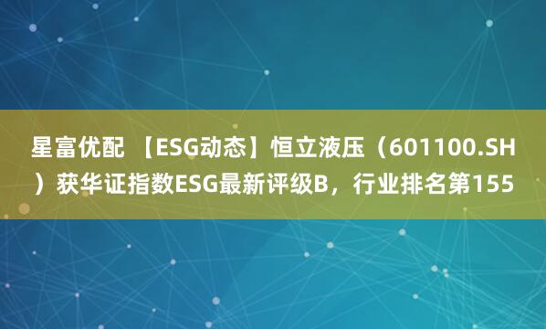 星富优配 【ESG动态】恒立液压(601100.SH)获华证指数ESG最新评级B,行业排名第155