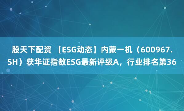 股天下配资 【ESG动态】内蒙一机(600967.SH)获华证指数ESG最新评级A,行业排名第36