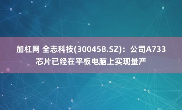 加杠网 全志科技(300458.SZ)：公司A733芯片已经在平板电脑上实现量产