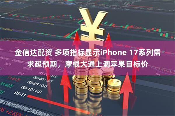 金信达配资 多项指标显示iPhone 17系列需求超预期,摩根大通上调苹果目标价