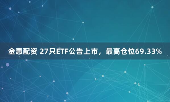 金惠配资 27只ETF公告上市,最高仓位69.33%