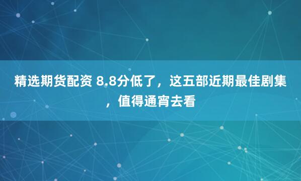 精选期货配资 8.8分低了,这五部近期最佳剧集,值得通宵去看