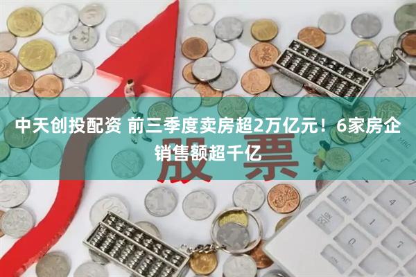 中天创投配资 前三季度卖房超2万亿元!6家房企销售额超千亿