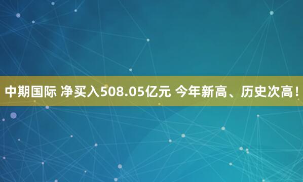 中期国际 净买入508.05亿元 今年新高、历史次高!