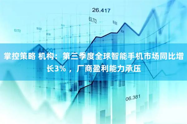 掌控策略 机构:第三季度全球智能手机市场同比增长3% ,厂商盈利能力承压